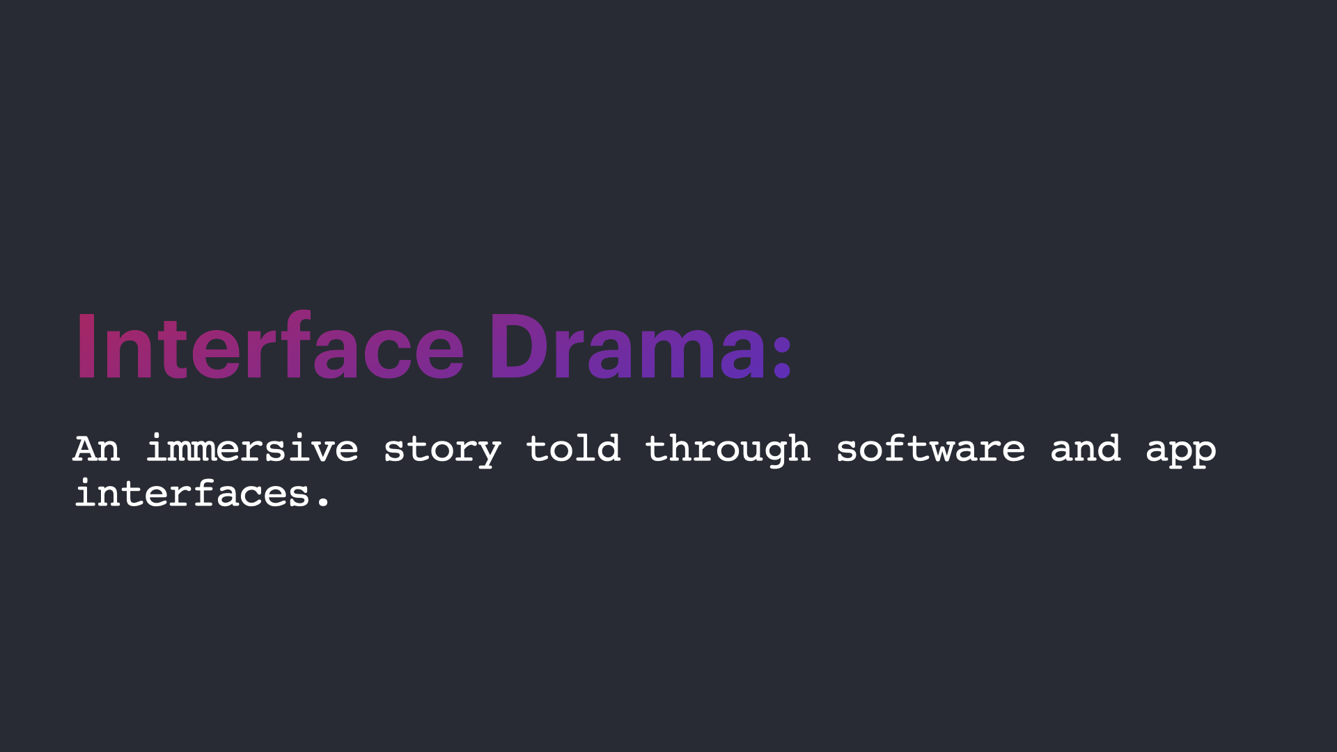 Text: Interface dramas - an immersive story told through software and app interfaces.